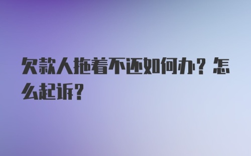 欠款人拖着不还如何办？怎么起诉？