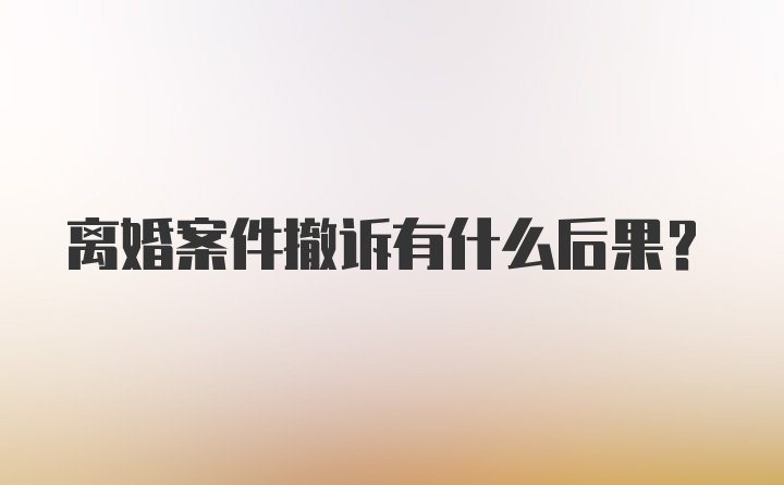 离婚案件撤诉有什么后果？