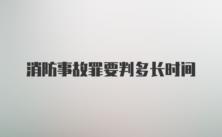 消防事故罪要判多长时间