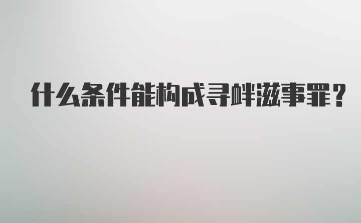 什么条件能构成寻衅滋事罪?