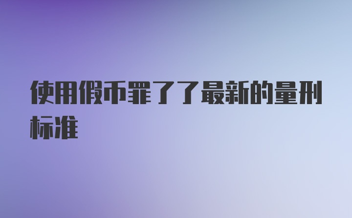 使用假币罪了了最新的量刑标准