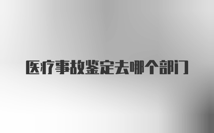 医疗事故鉴定去哪个部门