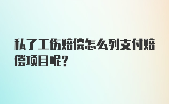 私了工伤赔偿怎么列支付赔偿项目呢？