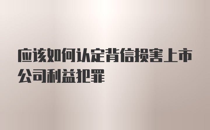 应该如何认定背信损害上市公司利益犯罪