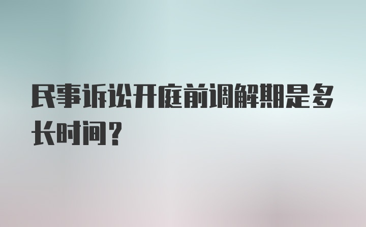 民事诉讼开庭前调解期是多长时间？