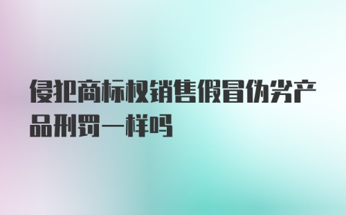 侵犯商标权销售假冒伪劣产品刑罚一样吗