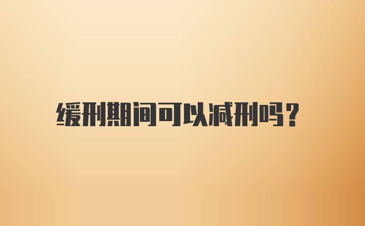 缓刑期间可以减刑吗？