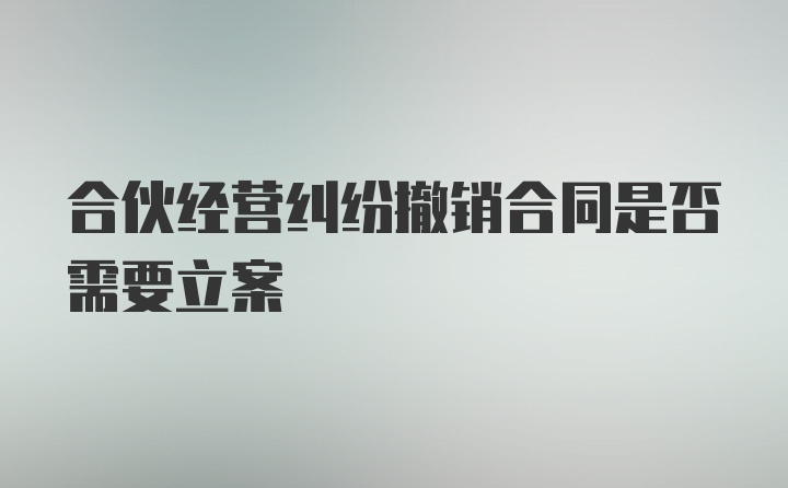 合伙经营纠纷撤销合同是否需要立案