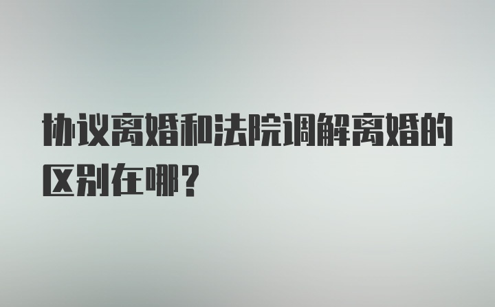 协议离婚和法院调解离婚的区别在哪？