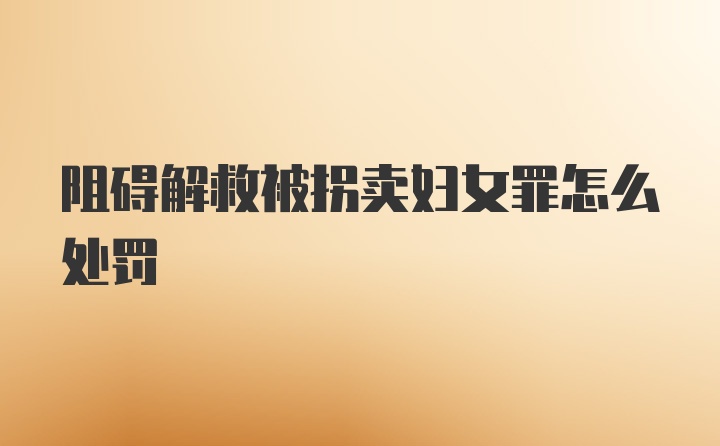 阻碍解救被拐卖妇女罪怎么处罚
