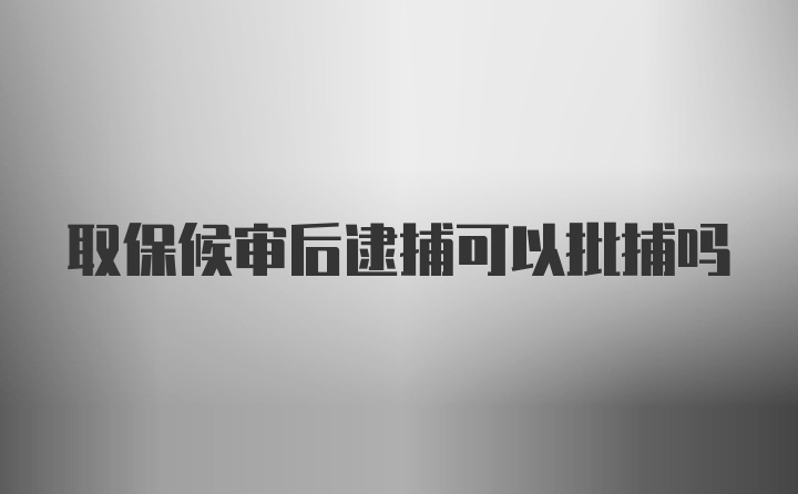 取保候审后逮捕可以批捕吗