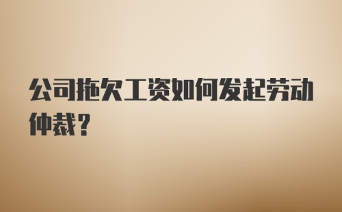 公司拖欠工资如何发起劳动仲裁?