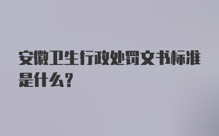 安徽卫生行政处罚文书标准是什么？