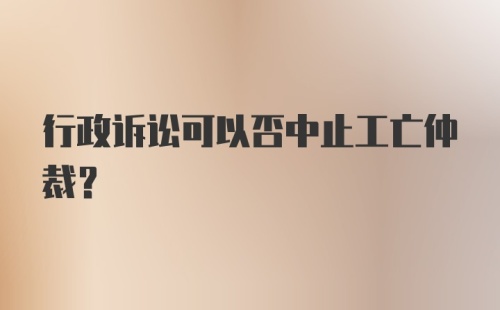 行政诉讼可以否中止工亡仲裁？