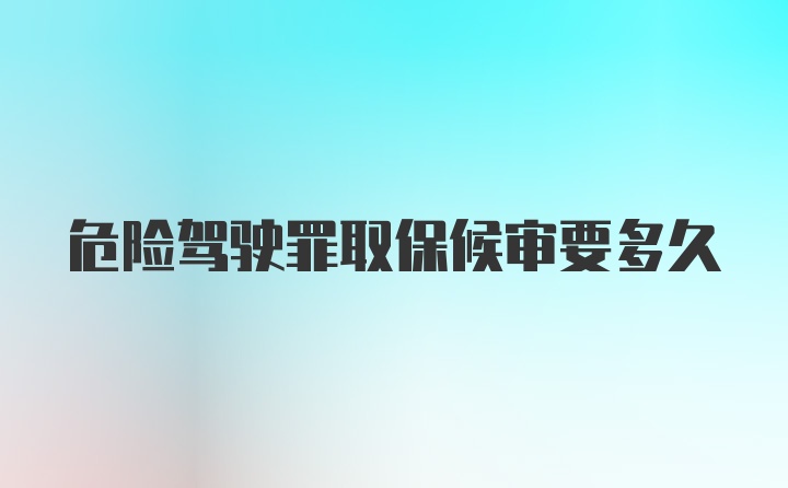 危险驾驶罪取保候审要多久