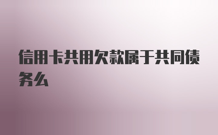 信用卡共用欠款属于共同债务么