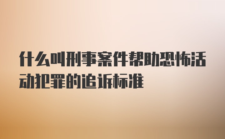 什么叫刑事案件帮助恐怖活动犯罪的追诉标准