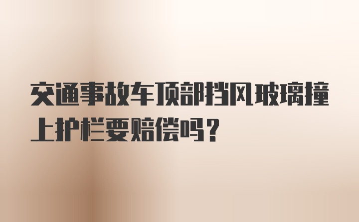 交通事故车顶部挡风玻璃撞上护栏要赔偿吗?