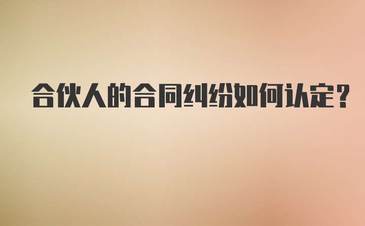 合伙人的合同纠纷如何认定？