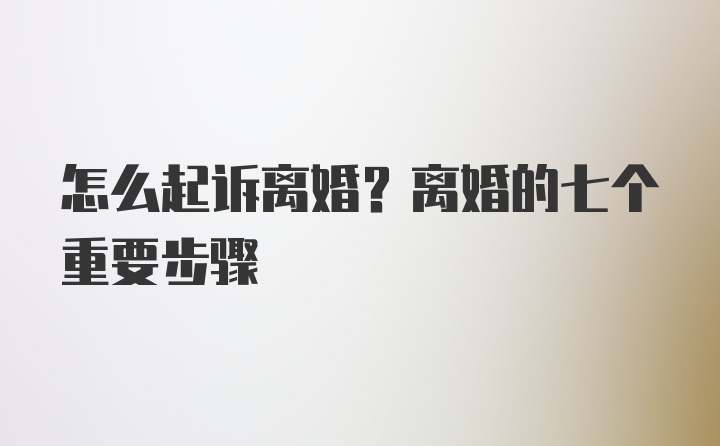 怎么起诉离婚？离婚的七个重要步骤