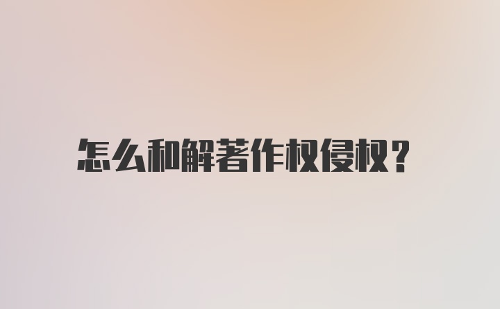 怎么和解著作权侵权？