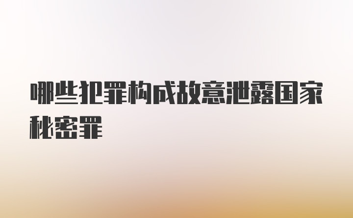 哪些犯罪构成故意泄露国家秘密罪