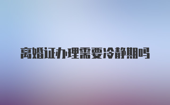 离婚证办理需要冷静期吗