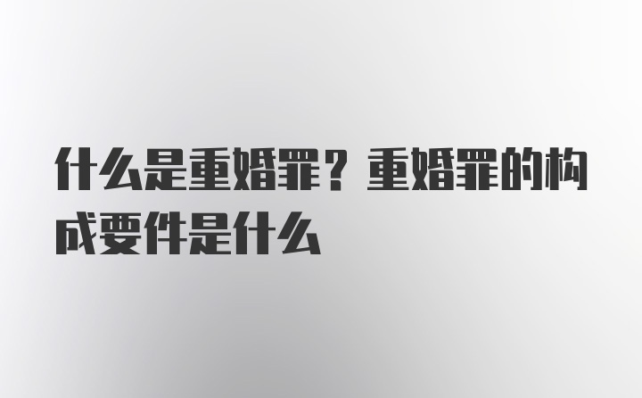 什么是重婚罪？重婚罪的构成要件是什么