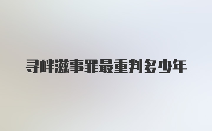 寻衅滋事罪最重判多少年