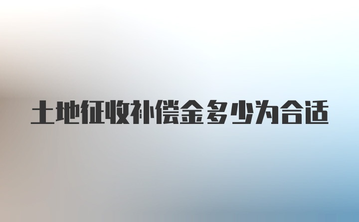 土地征收补偿金多少为合适