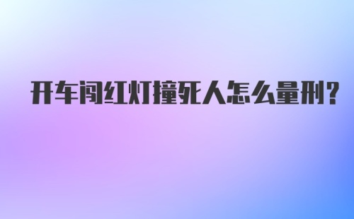 开车闯红灯撞死人怎么量刑?