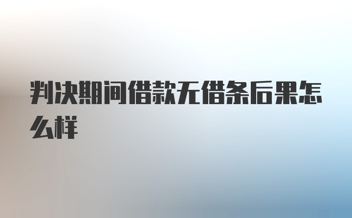 判决期间借款无借条后果怎么样