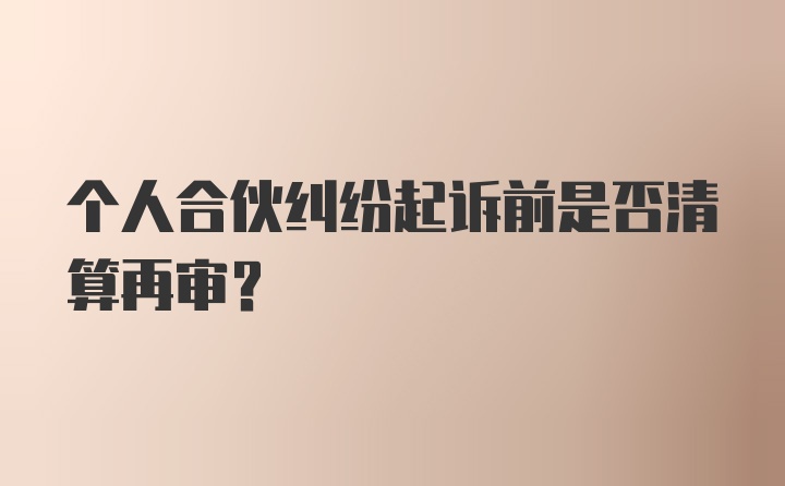 个人合伙纠纷起诉前是否清算再审？