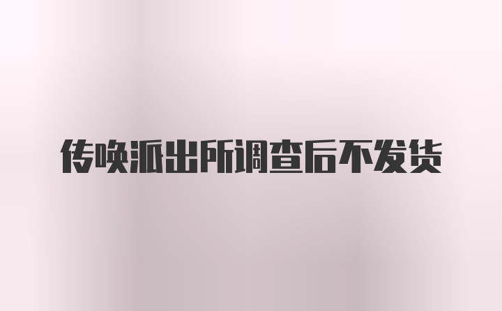 传唤派出所调查后不发货