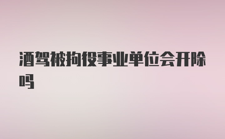 酒驾被拘役事业单位会开除吗