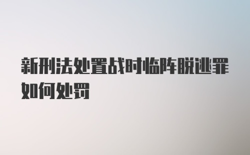 新刑法处置战时临阵脱逃罪如何处罚