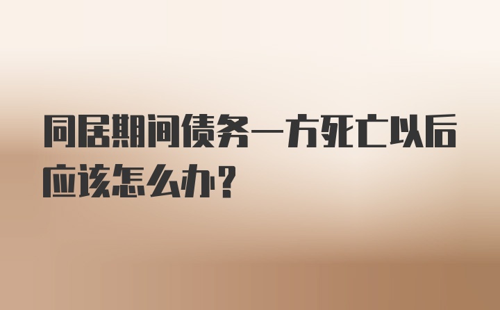 同居期间债务一方死亡以后应该怎么办？