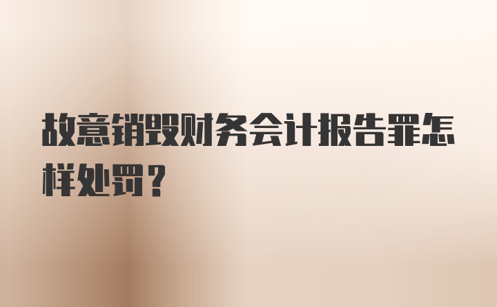 故意销毁财务会计报告罪怎样处罚？