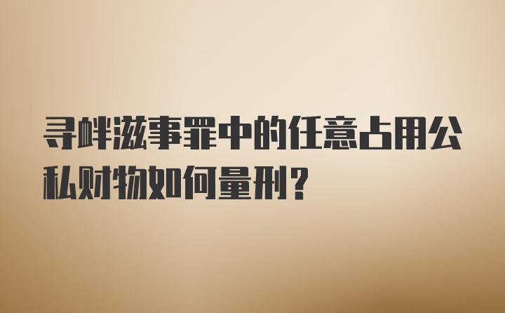 寻衅滋事罪中的任意占用公私财物如何量刑？