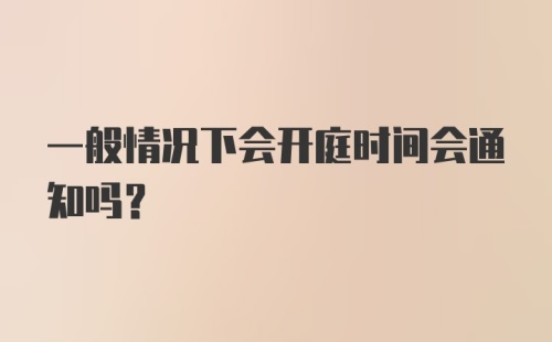 一般情况下会开庭时间会通知吗？