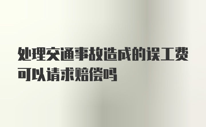 处理交通事故造成的误工费可以请求赔偿吗