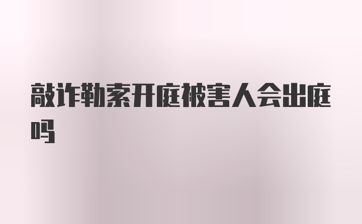 敲诈勒索开庭被害人会出庭吗