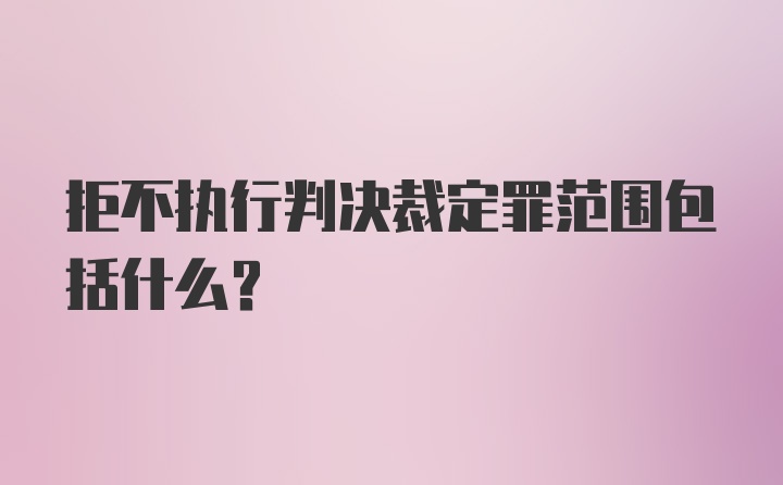 拒不执行判决裁定罪范围包括什么？