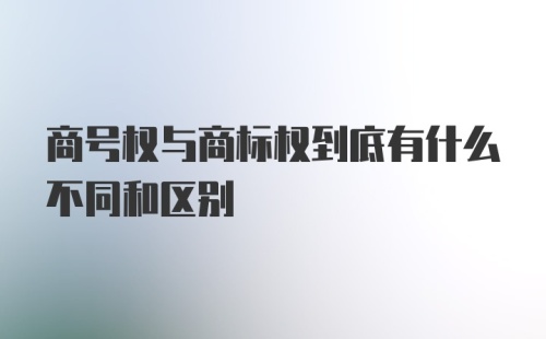 商号权与商标权到底有什么不同和区别