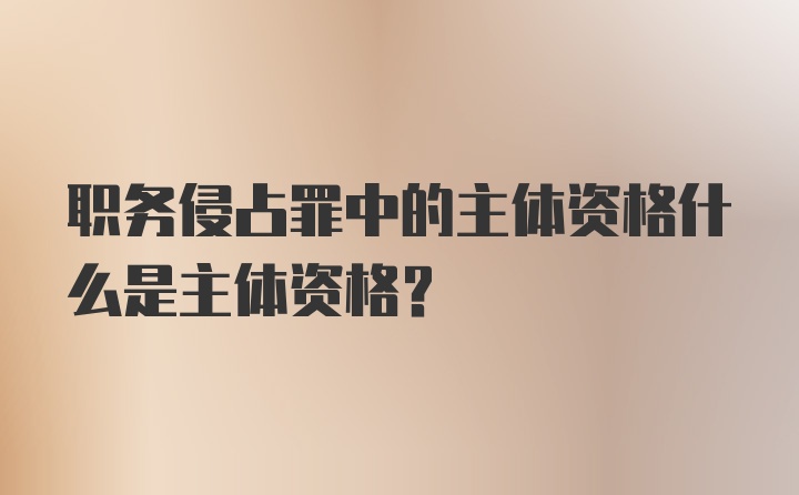 职务侵占罪中的主体资格什么是主体资格？