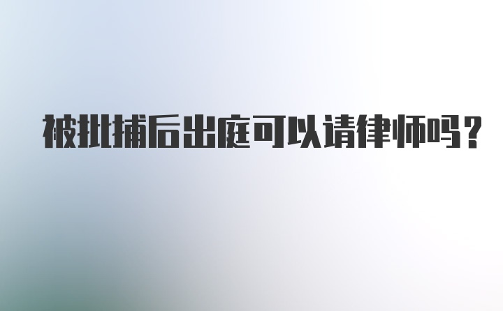 被批捕后出庭可以请律师吗？