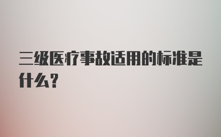 三级医疗事故适用的标准是什么？