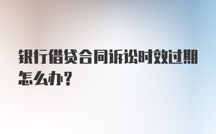 银行借贷合同诉讼时效过期怎么办？