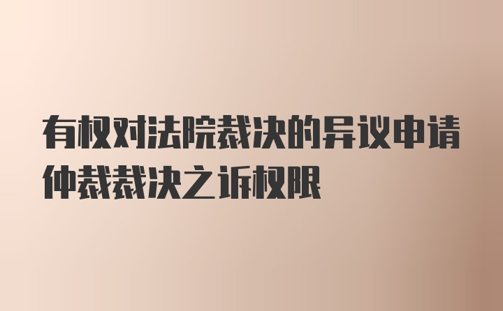 有权对法院裁决的异议申请仲裁裁决之诉权限