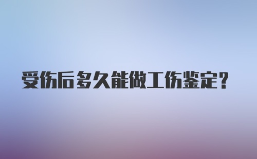 受伤后多久能做工伤鉴定?